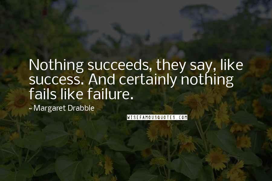 Margaret Drabble Quotes: Nothing succeeds, they say, like success. And certainly nothing fails like failure.