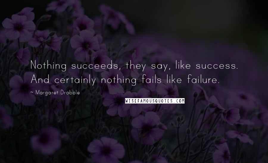 Margaret Drabble Quotes: Nothing succeeds, they say, like success. And certainly nothing fails like failure.