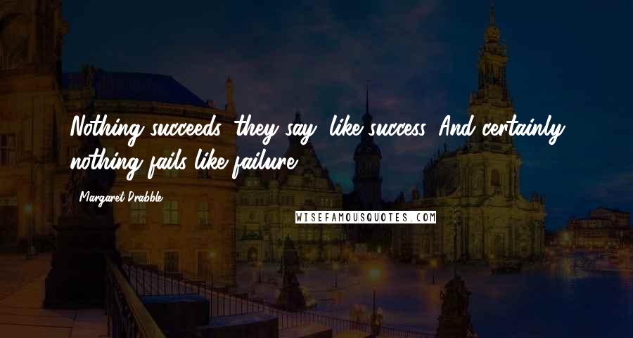 Margaret Drabble Quotes: Nothing succeeds, they say, like success. And certainly nothing fails like failure.