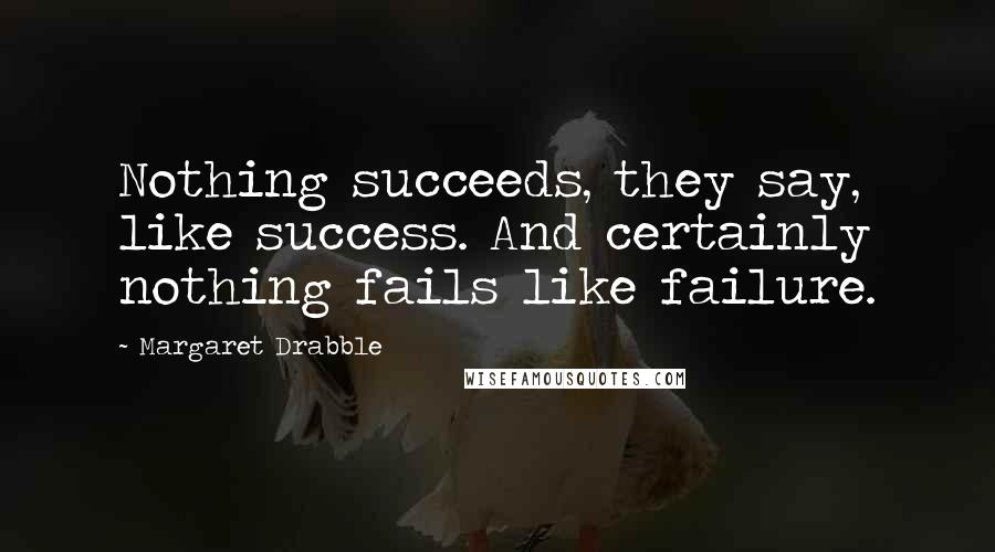 Margaret Drabble Quotes: Nothing succeeds, they say, like success. And certainly nothing fails like failure.