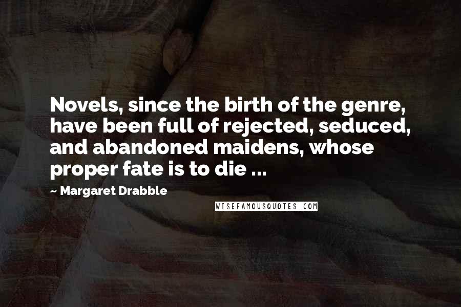 Margaret Drabble Quotes: Novels, since the birth of the genre, have been full of rejected, seduced, and abandoned maidens, whose proper fate is to die ...