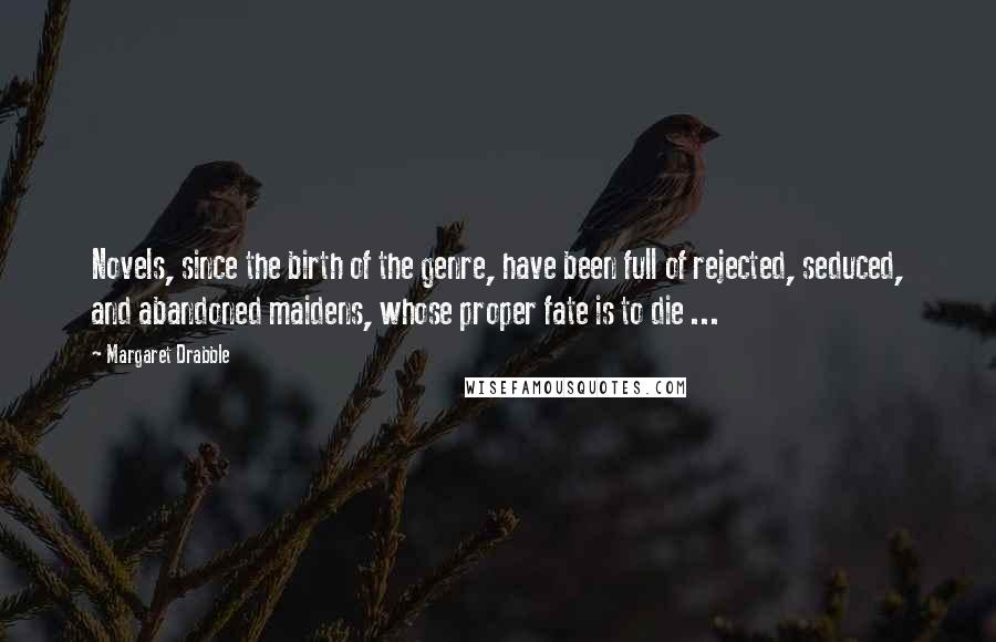 Margaret Drabble Quotes: Novels, since the birth of the genre, have been full of rejected, seduced, and abandoned maidens, whose proper fate is to die ...