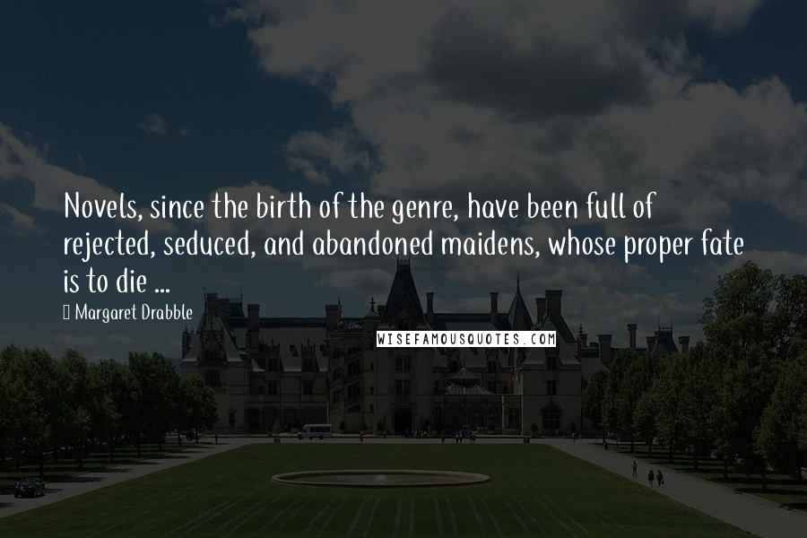 Margaret Drabble Quotes: Novels, since the birth of the genre, have been full of rejected, seduced, and abandoned maidens, whose proper fate is to die ...