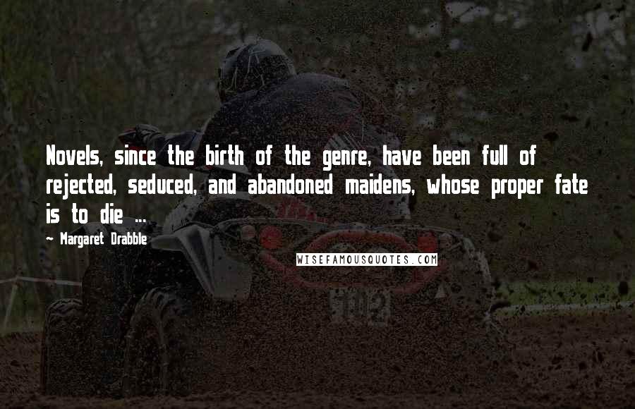 Margaret Drabble Quotes: Novels, since the birth of the genre, have been full of rejected, seduced, and abandoned maidens, whose proper fate is to die ...