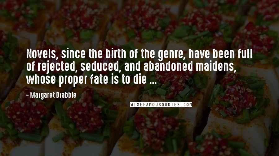 Margaret Drabble Quotes: Novels, since the birth of the genre, have been full of rejected, seduced, and abandoned maidens, whose proper fate is to die ...