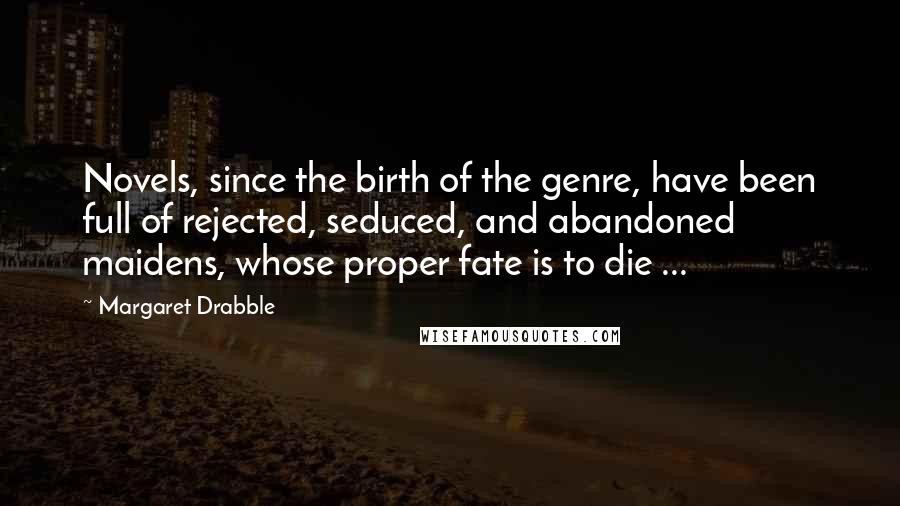Margaret Drabble Quotes: Novels, since the birth of the genre, have been full of rejected, seduced, and abandoned maidens, whose proper fate is to die ...