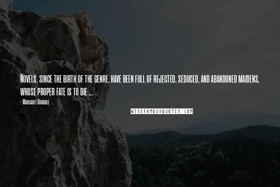 Margaret Drabble Quotes: Novels, since the birth of the genre, have been full of rejected, seduced, and abandoned maidens, whose proper fate is to die ...