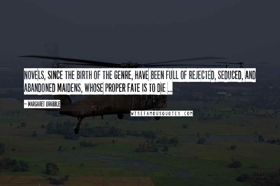 Margaret Drabble Quotes: Novels, since the birth of the genre, have been full of rejected, seduced, and abandoned maidens, whose proper fate is to die ...
