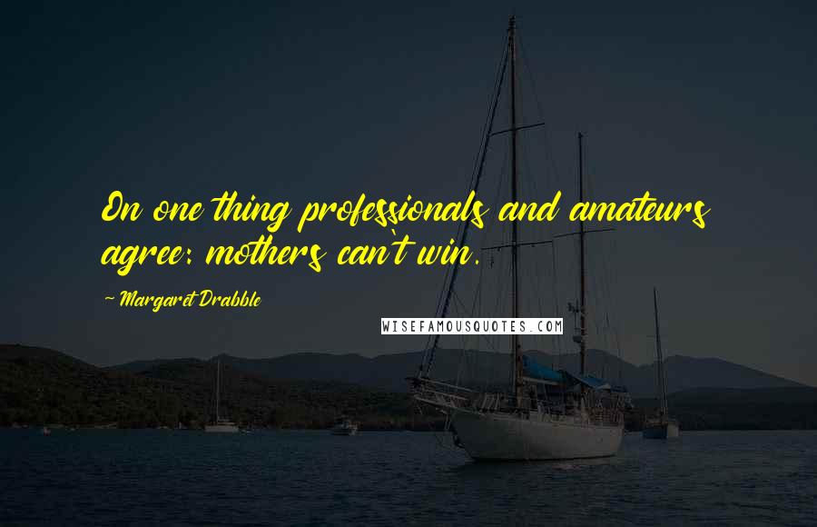 Margaret Drabble Quotes: On one thing professionals and amateurs agree: mothers can't win.