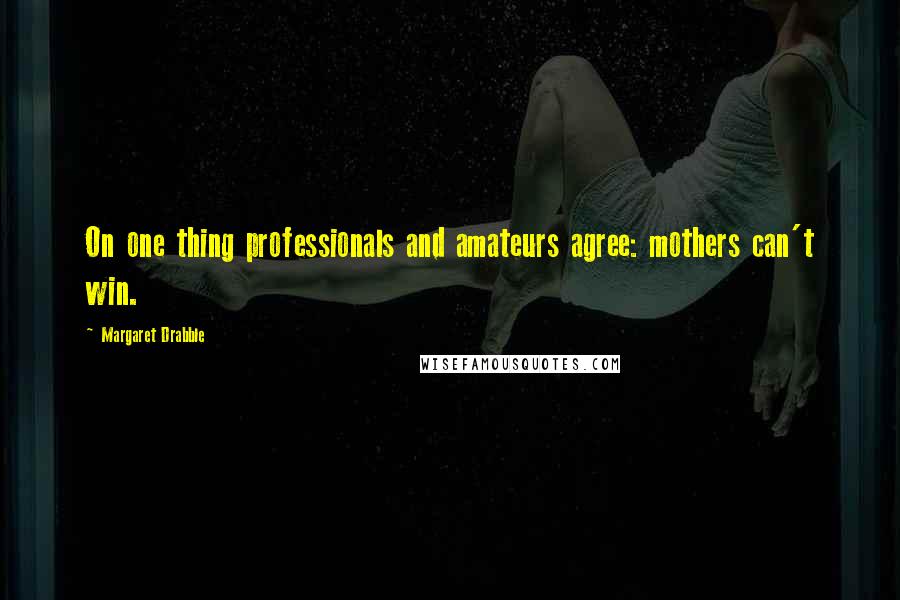 Margaret Drabble Quotes: On one thing professionals and amateurs agree: mothers can't win.