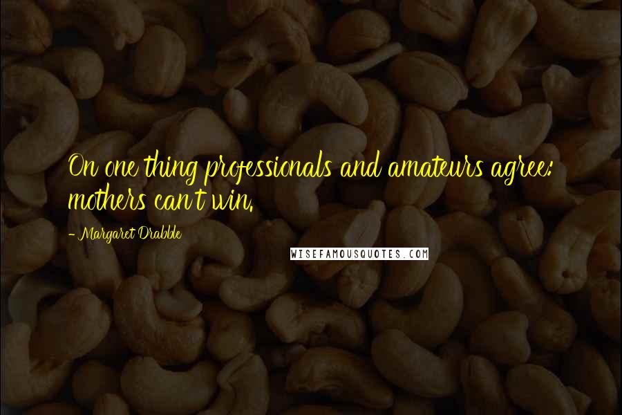 Margaret Drabble Quotes: On one thing professionals and amateurs agree: mothers can't win.