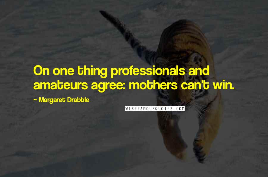 Margaret Drabble Quotes: On one thing professionals and amateurs agree: mothers can't win.