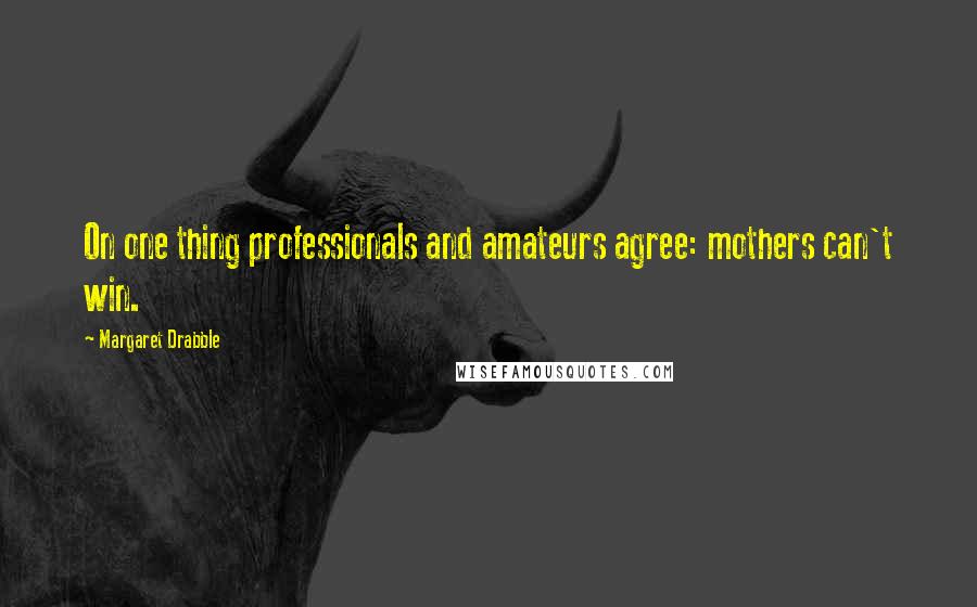 Margaret Drabble Quotes: On one thing professionals and amateurs agree: mothers can't win.