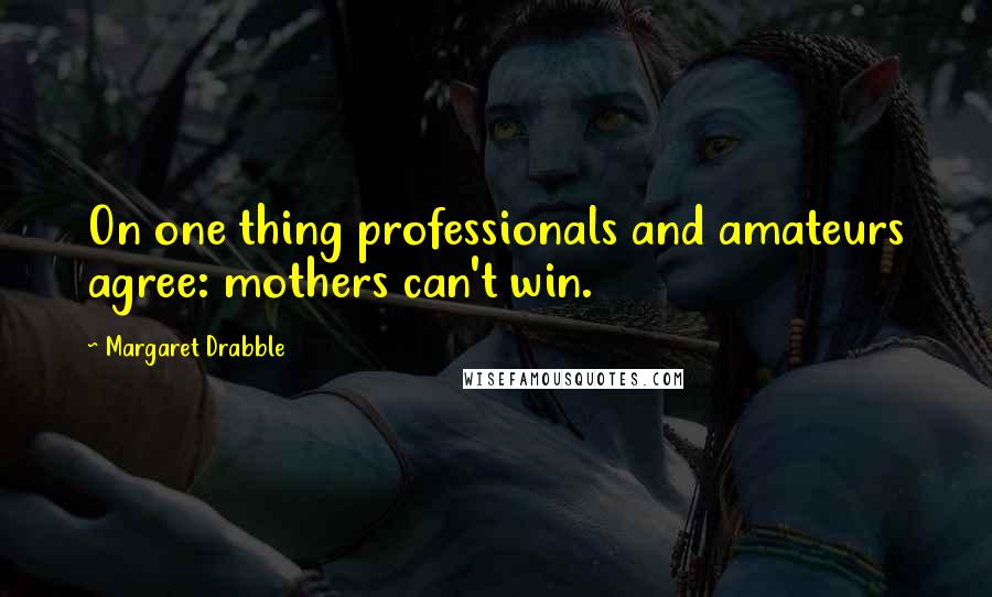 Margaret Drabble Quotes: On one thing professionals and amateurs agree: mothers can't win.