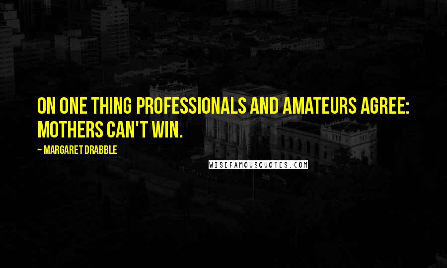 Margaret Drabble Quotes: On one thing professionals and amateurs agree: mothers can't win.