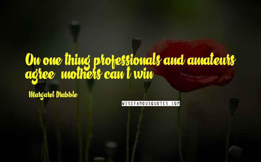 Margaret Drabble Quotes: On one thing professionals and amateurs agree: mothers can't win.