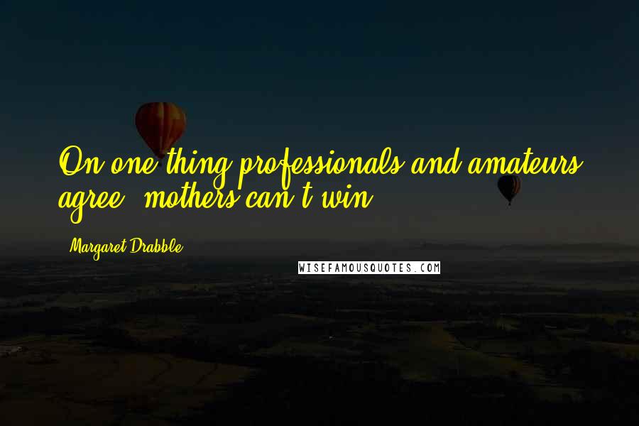 Margaret Drabble Quotes: On one thing professionals and amateurs agree: mothers can't win.