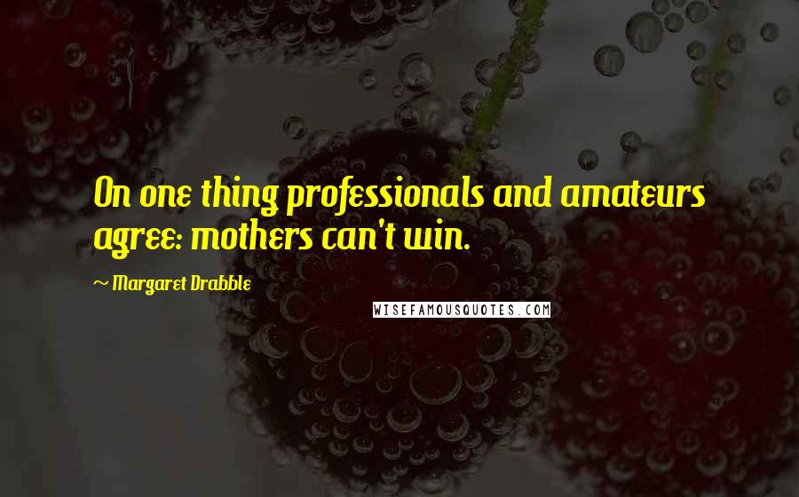 Margaret Drabble Quotes: On one thing professionals and amateurs agree: mothers can't win.