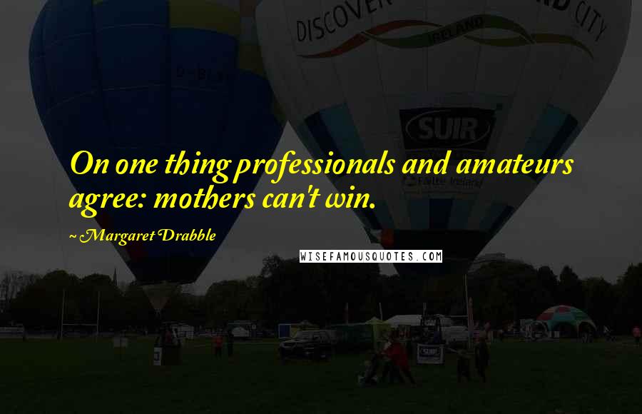 Margaret Drabble Quotes: On one thing professionals and amateurs agree: mothers can't win.