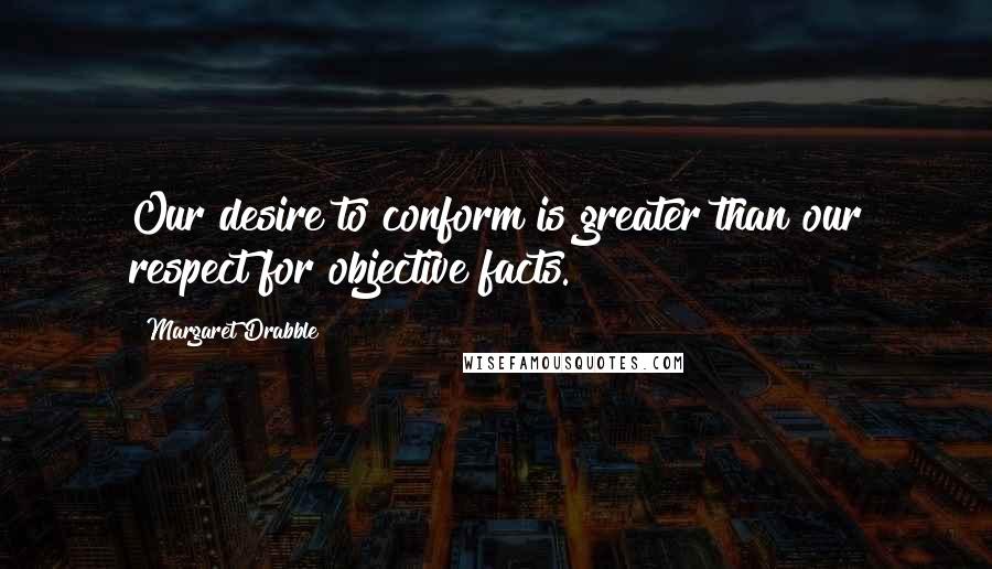 Margaret Drabble Quotes: Our desire to conform is greater than our respect for objective facts.