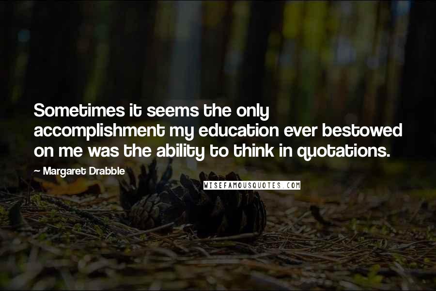 Margaret Drabble Quotes: Sometimes it seems the only accomplishment my education ever bestowed on me was the ability to think in quotations.