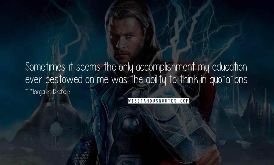 Margaret Drabble Quotes: Sometimes it seems the only accomplishment my education ever bestowed on me was the ability to think in quotations.