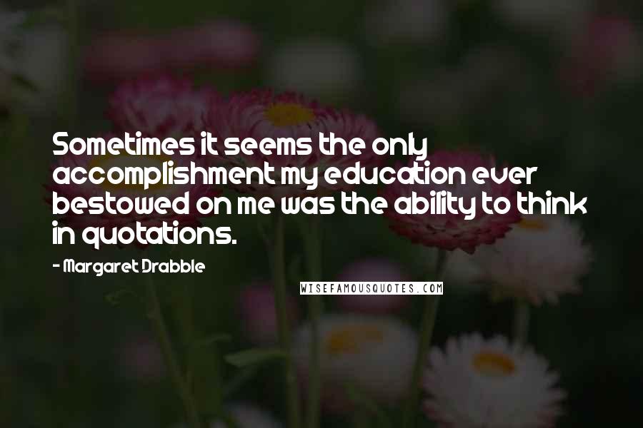 Margaret Drabble Quotes: Sometimes it seems the only accomplishment my education ever bestowed on me was the ability to think in quotations.