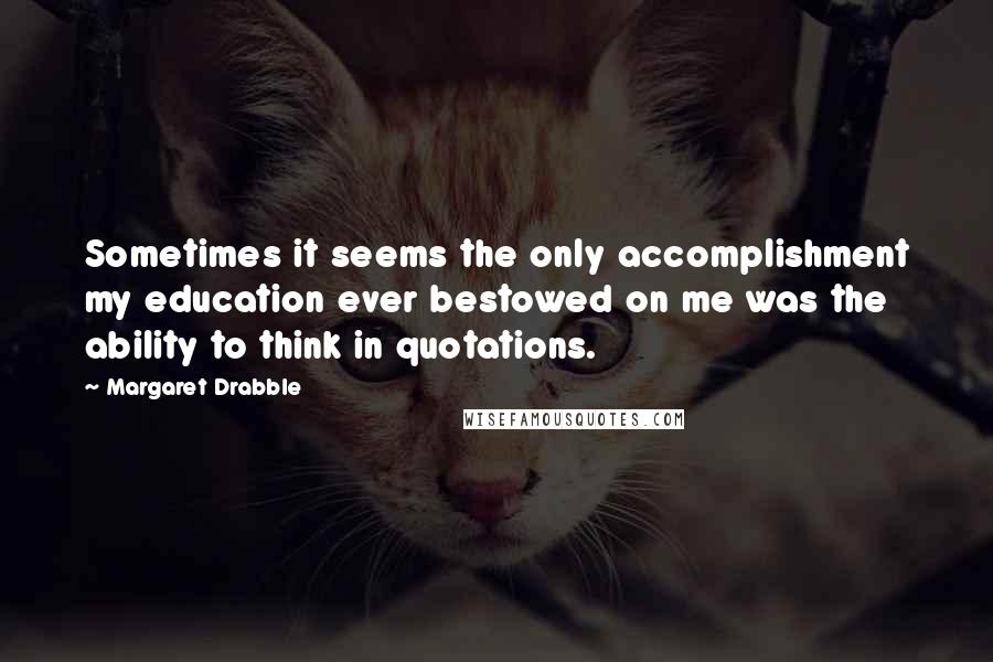 Margaret Drabble Quotes: Sometimes it seems the only accomplishment my education ever bestowed on me was the ability to think in quotations.