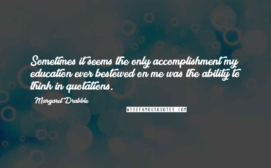 Margaret Drabble Quotes: Sometimes it seems the only accomplishment my education ever bestowed on me was the ability to think in quotations.