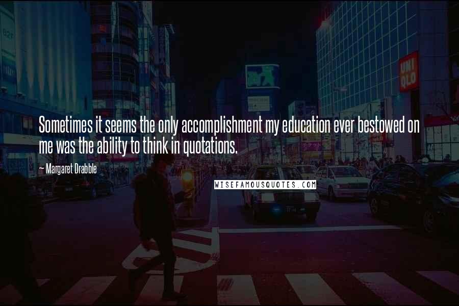 Margaret Drabble Quotes: Sometimes it seems the only accomplishment my education ever bestowed on me was the ability to think in quotations.