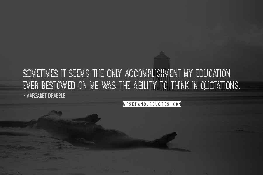 Margaret Drabble Quotes: Sometimes it seems the only accomplishment my education ever bestowed on me was the ability to think in quotations.