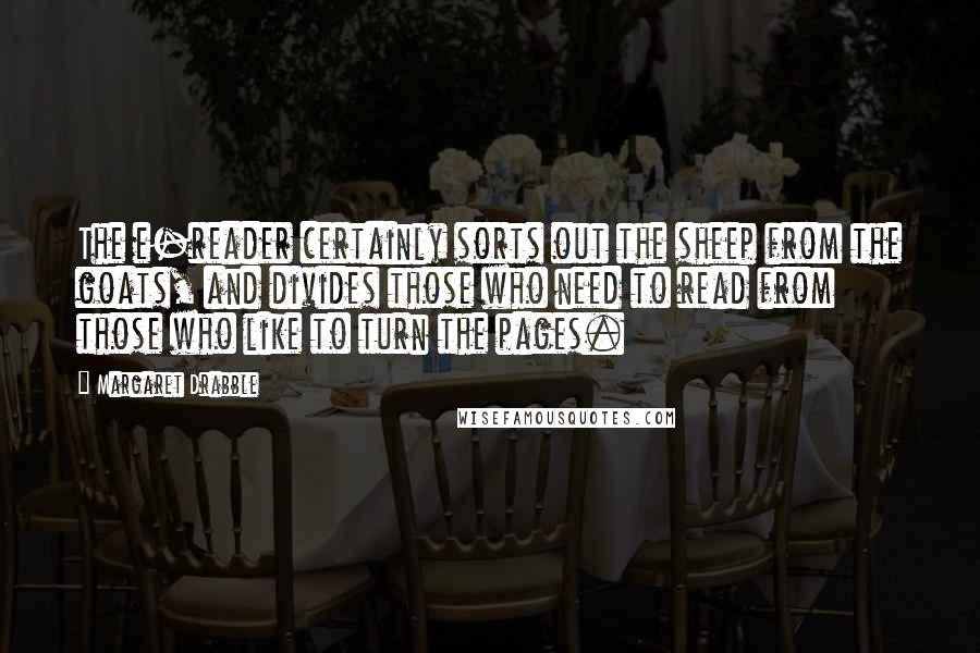 Margaret Drabble Quotes: The e-reader certainly sorts out the sheep from the goats, and divides those who need to read from those who like to turn the pages.