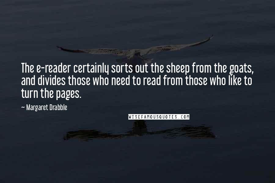 Margaret Drabble Quotes: The e-reader certainly sorts out the sheep from the goats, and divides those who need to read from those who like to turn the pages.