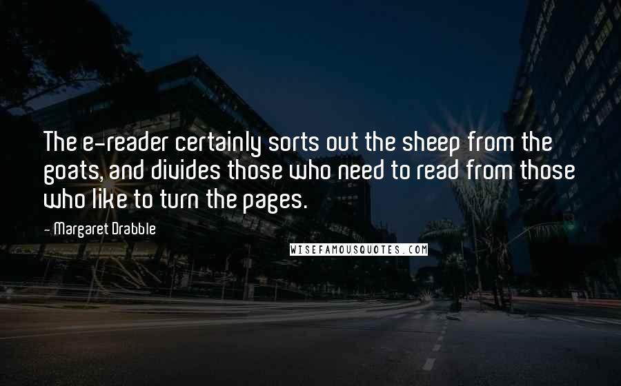 Margaret Drabble Quotes: The e-reader certainly sorts out the sheep from the goats, and divides those who need to read from those who like to turn the pages.