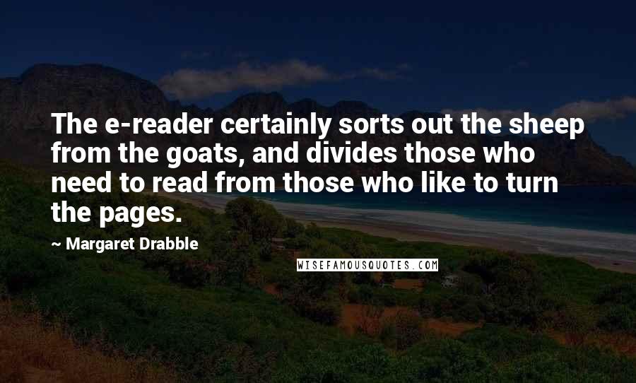 Margaret Drabble Quotes: The e-reader certainly sorts out the sheep from the goats, and divides those who need to read from those who like to turn the pages.