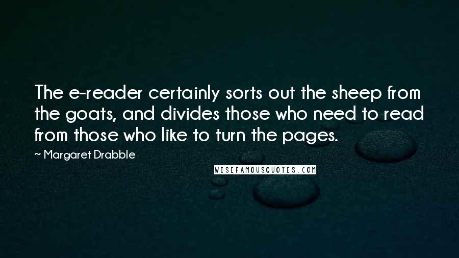 Margaret Drabble Quotes: The e-reader certainly sorts out the sheep from the goats, and divides those who need to read from those who like to turn the pages.