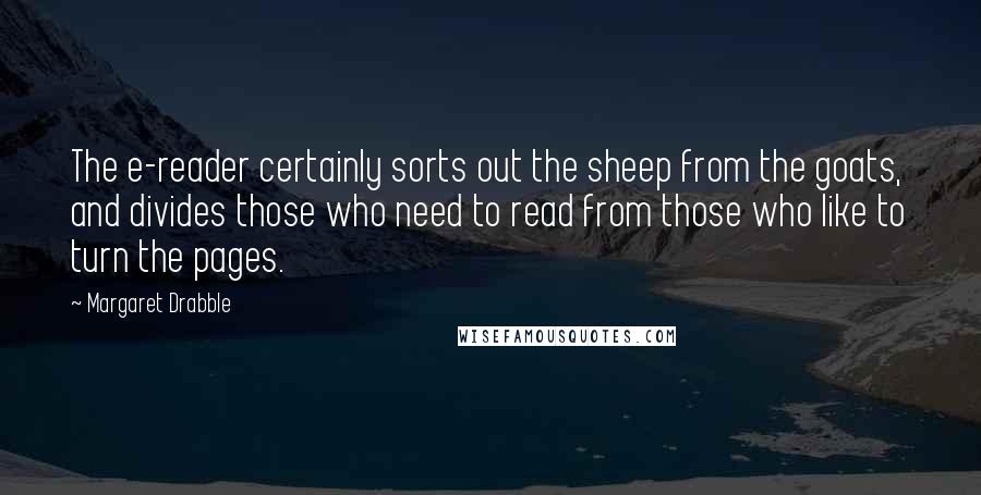 Margaret Drabble Quotes: The e-reader certainly sorts out the sheep from the goats, and divides those who need to read from those who like to turn the pages.