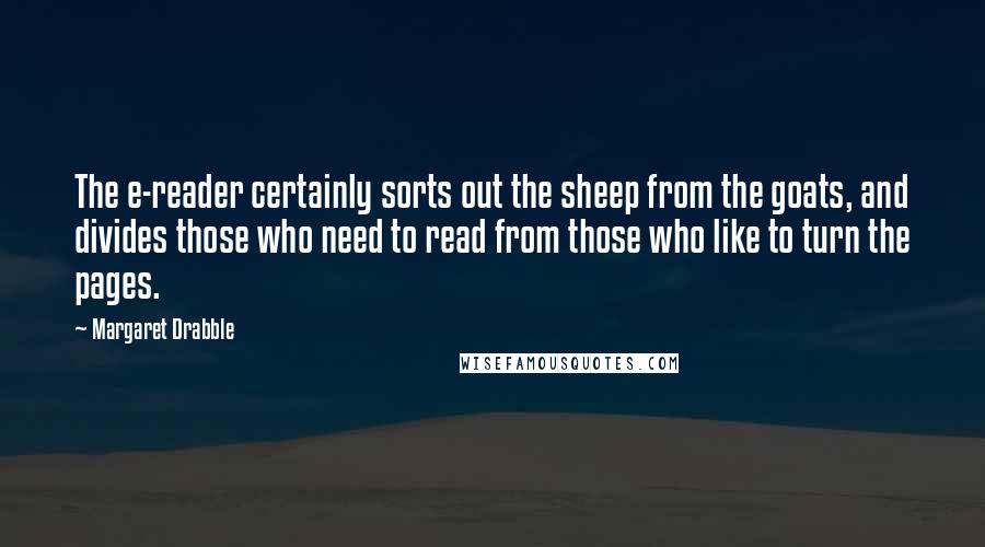 Margaret Drabble Quotes: The e-reader certainly sorts out the sheep from the goats, and divides those who need to read from those who like to turn the pages.