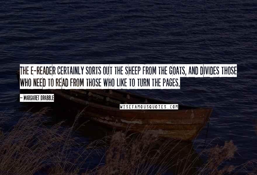 Margaret Drabble Quotes: The e-reader certainly sorts out the sheep from the goats, and divides those who need to read from those who like to turn the pages.