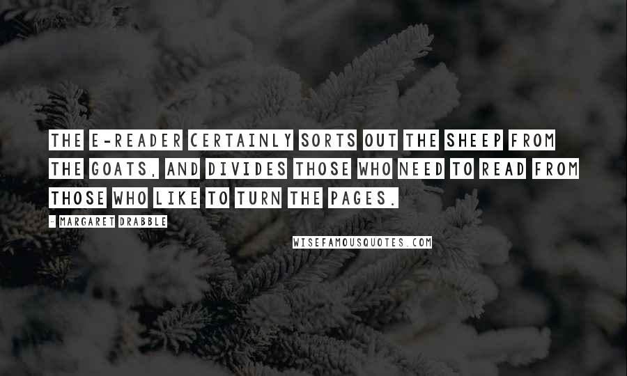 Margaret Drabble Quotes: The e-reader certainly sorts out the sheep from the goats, and divides those who need to read from those who like to turn the pages.