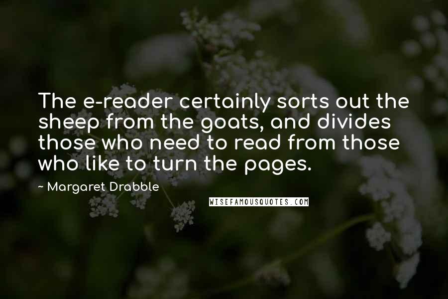 Margaret Drabble Quotes: The e-reader certainly sorts out the sheep from the goats, and divides those who need to read from those who like to turn the pages.