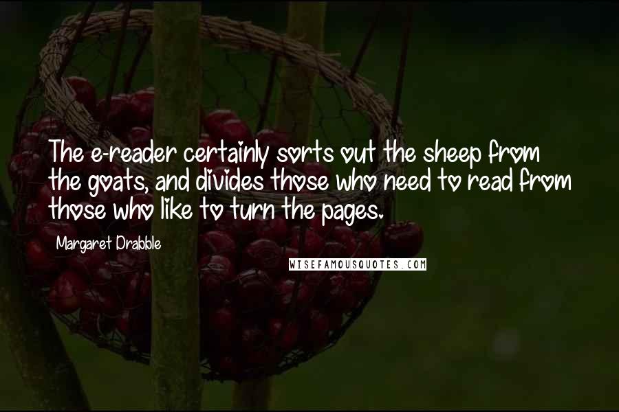 Margaret Drabble Quotes: The e-reader certainly sorts out the sheep from the goats, and divides those who need to read from those who like to turn the pages.