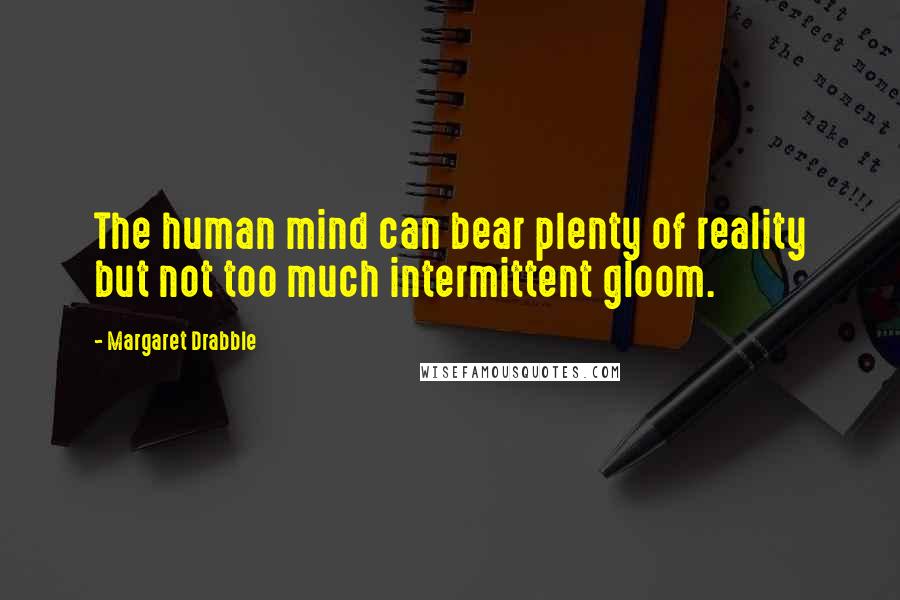 Margaret Drabble Quotes: The human mind can bear plenty of reality but not too much intermittent gloom.