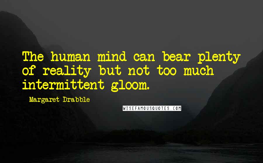 Margaret Drabble Quotes: The human mind can bear plenty of reality but not too much intermittent gloom.