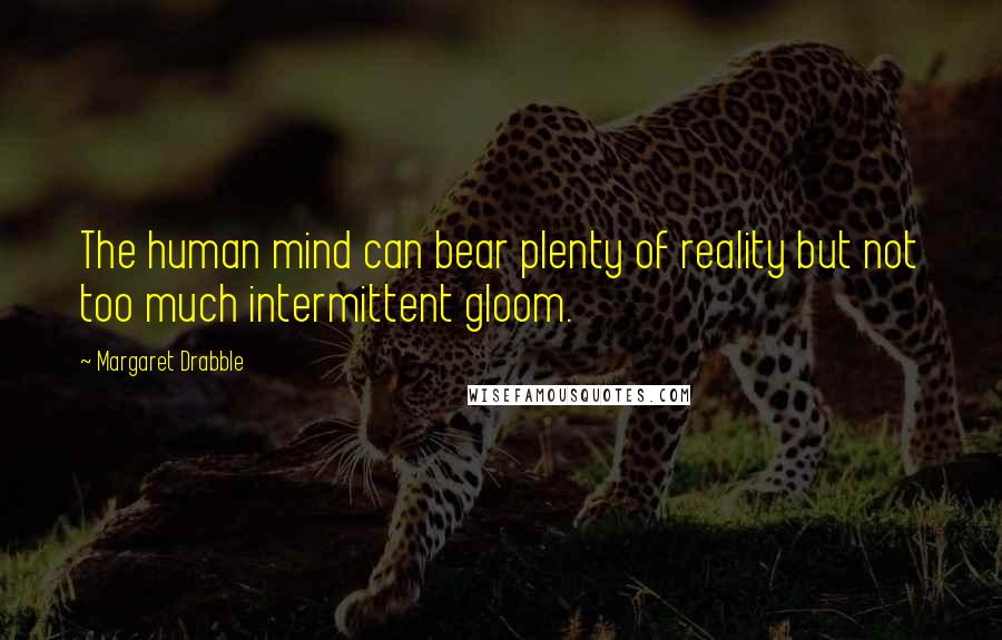 Margaret Drabble Quotes: The human mind can bear plenty of reality but not too much intermittent gloom.