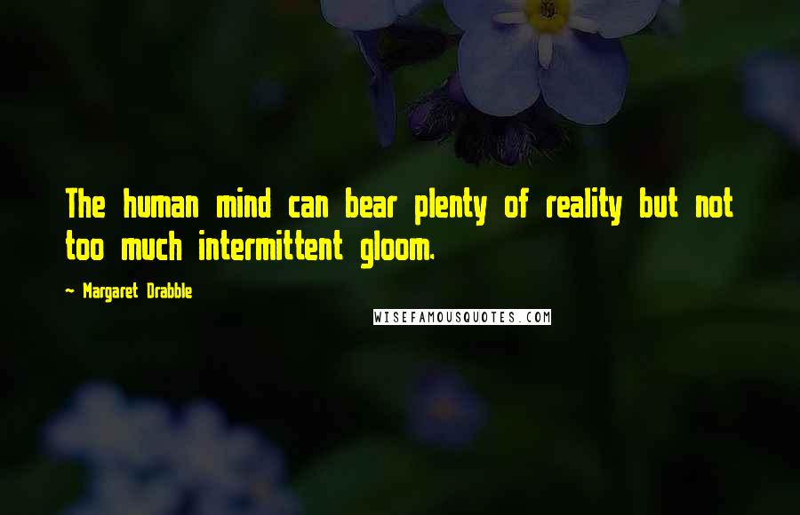 Margaret Drabble Quotes: The human mind can bear plenty of reality but not too much intermittent gloom.