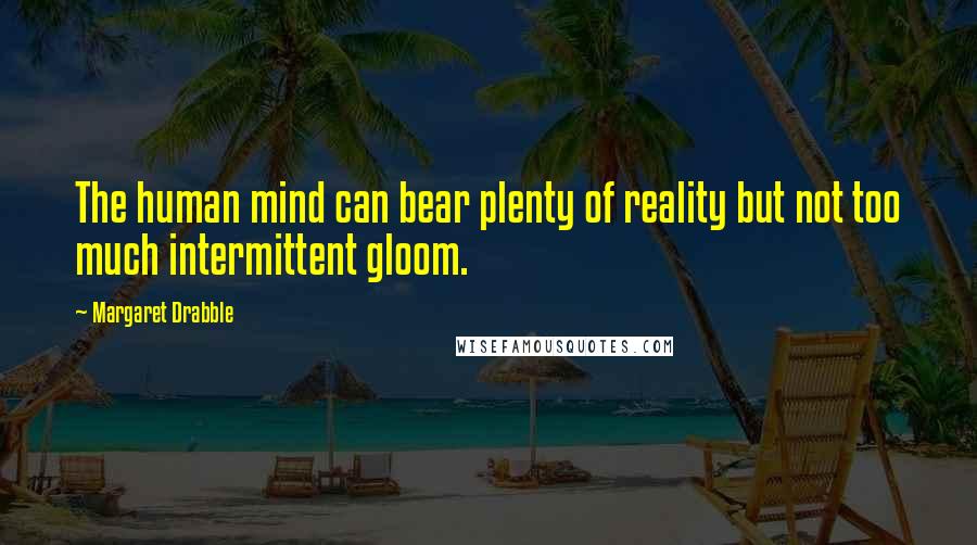 Margaret Drabble Quotes: The human mind can bear plenty of reality but not too much intermittent gloom.