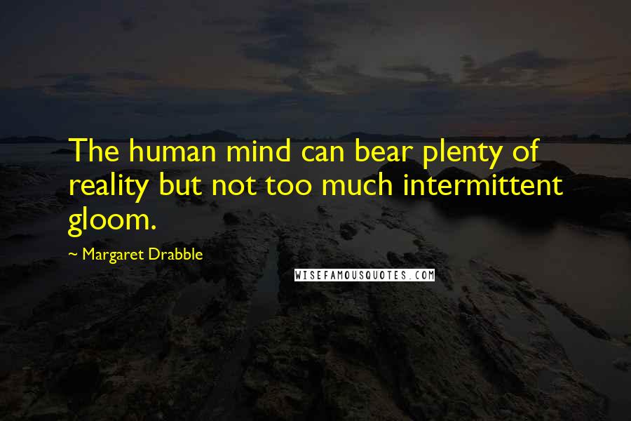 Margaret Drabble Quotes: The human mind can bear plenty of reality but not too much intermittent gloom.