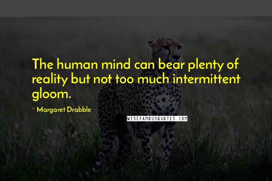 Margaret Drabble Quotes: The human mind can bear plenty of reality but not too much intermittent gloom.