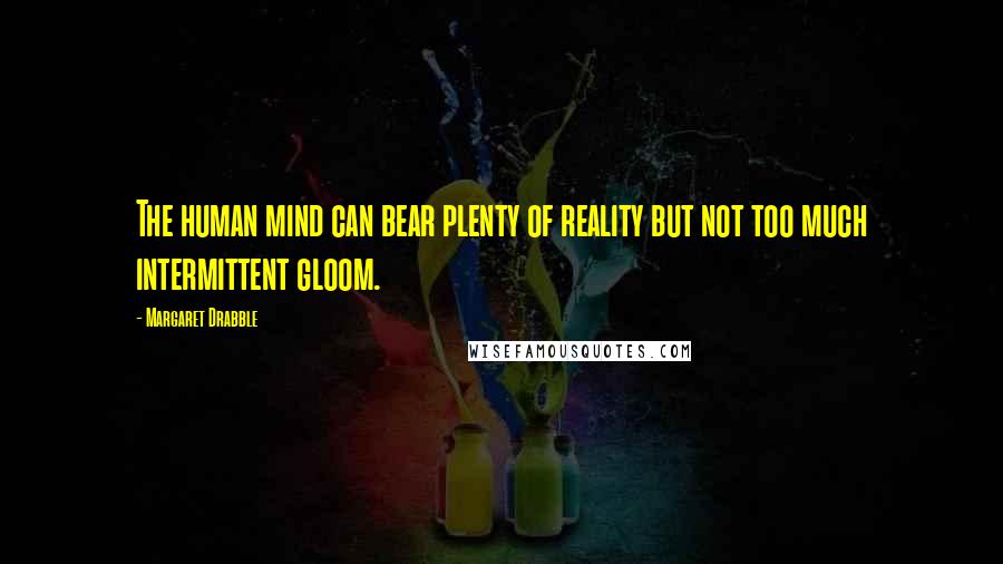 Margaret Drabble Quotes: The human mind can bear plenty of reality but not too much intermittent gloom.